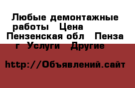 Любые демонтажные работы › Цена ­ 1 000 - Пензенская обл., Пенза г. Услуги » Другие   